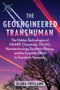 The Geoengineered Transhuman: The Hidden Technologies of HAARP, Chemtrails, 5G/6G, Nanotechnology, Synthetic Biology, and the Scientific Effort to Transform Humanity by Elana Freeland