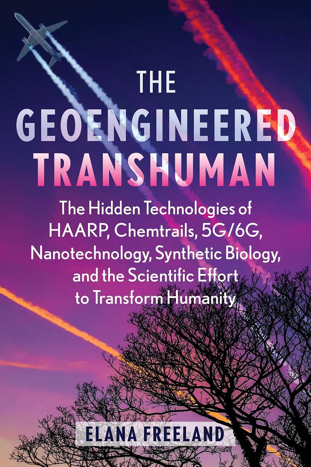 The Geoengineered Transhuman: The Hidden Technologies of HAARP, Chemtrails, 5G/6G, Nanotechnology, Synthetic Biology, and the Scientific Effort to Transform Humanity by Elana Freeland