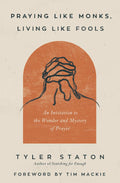 Praying Like Monks, Living Like Fools: An Invitation to the Wonder and Mystery of Prayer by Tyler Staton