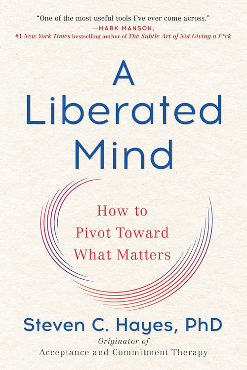 A Liberated Mind: How to Pivot Toward What Matters by Steven C. Hayes PhD