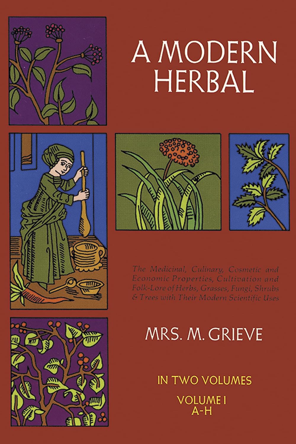 A Modern Herbal (Volume 1, A-H): The Medicinal, Culinary, Cosmetic and Economic Properties, Cultivation and Folk-Lore of Herbs, Grasses, Fungi, Shrubs & Trees with Their Modern Scientific Uses by Margaret Grieve