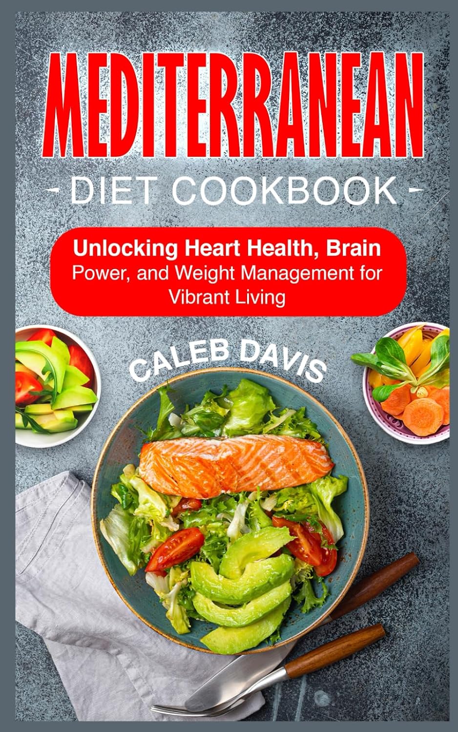 MEDITERRANEAN DIET COOKBOOK: Unlocking Heart Health, Brain Power, and Weight Management for Vibrant Living by CALEB DAVIS