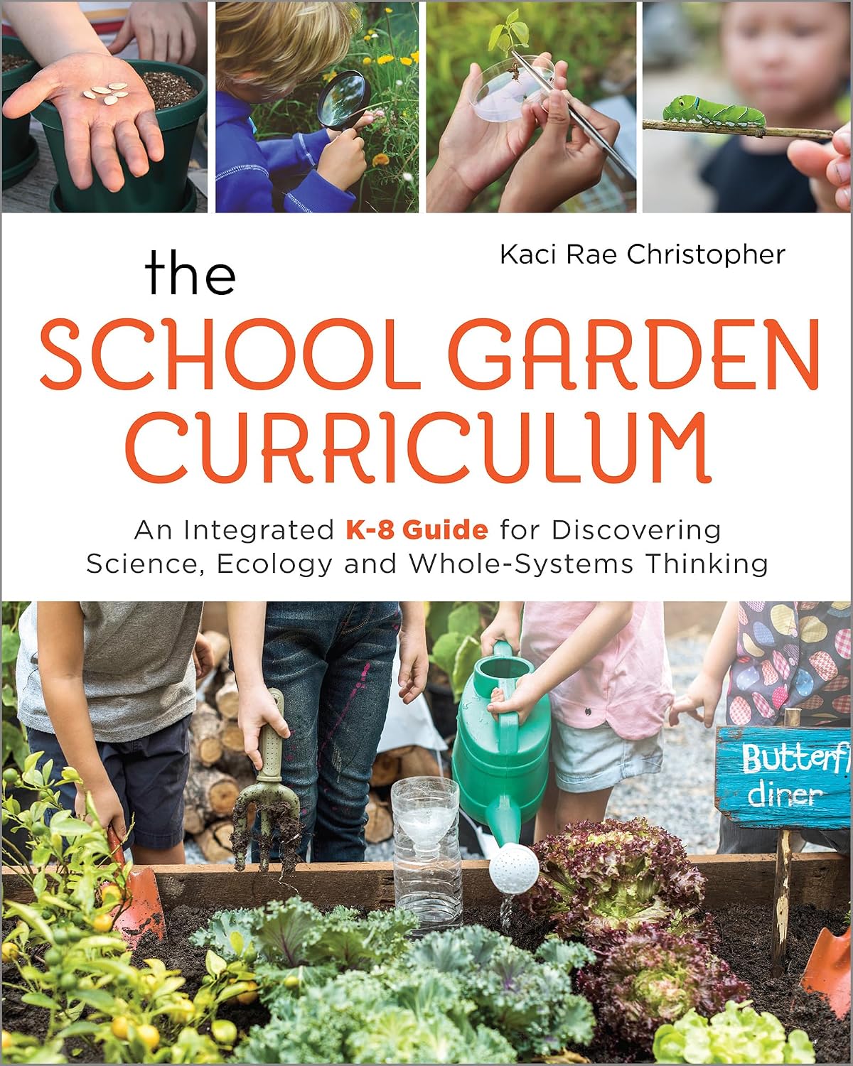 The School Garden Curriculum: An Integrated K-8 Guide for Discovering Science, Ecology, and Whole-Systems Thinking by Kaci Rae Christopher