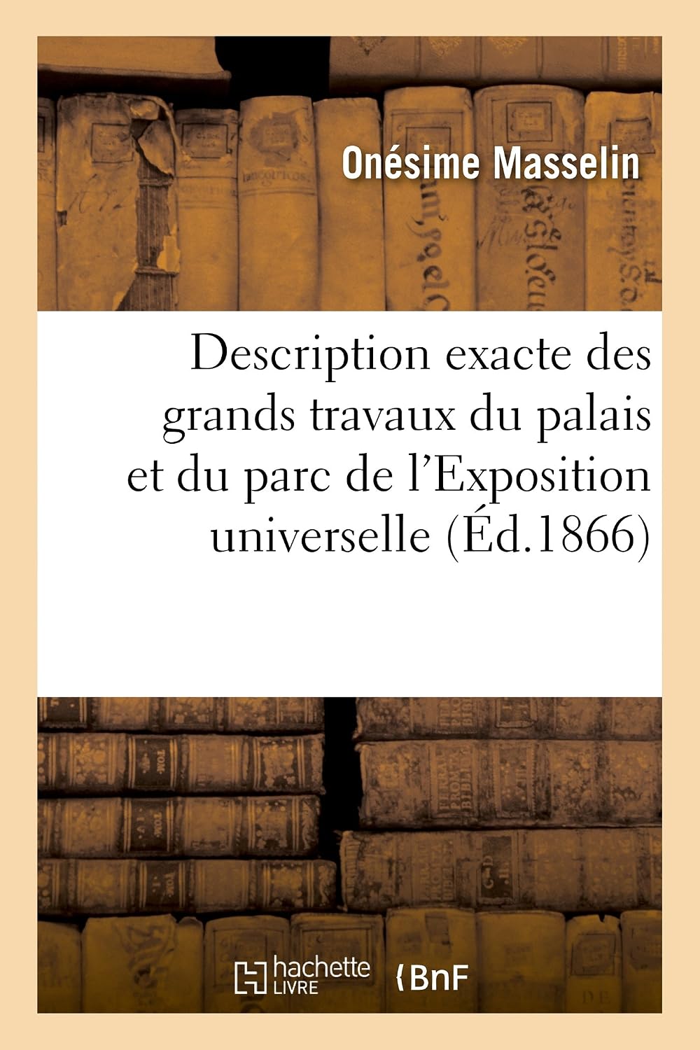 Description Exacte Des Grands Travaux Du Palais Et Du Parc de l'Exposition Universelle de 1867: À Paris (Histoire) (French Edition) by Onésime Masselin