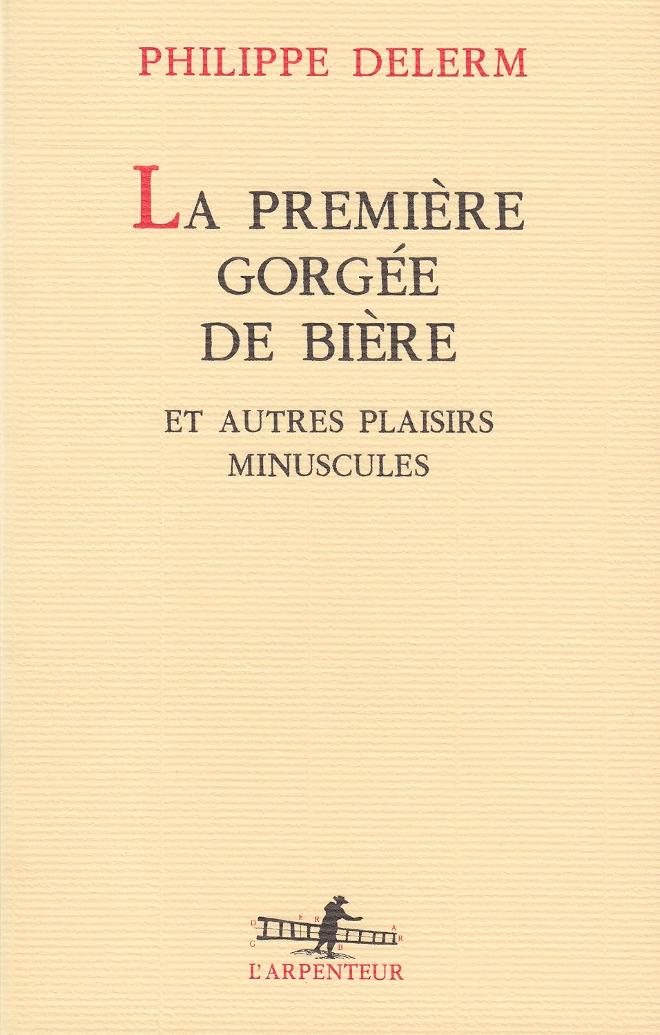 La Premiere Gorgee de Biere et Autres Plaisirs Minuscules (L'arpenteur) by Philippe Delerm