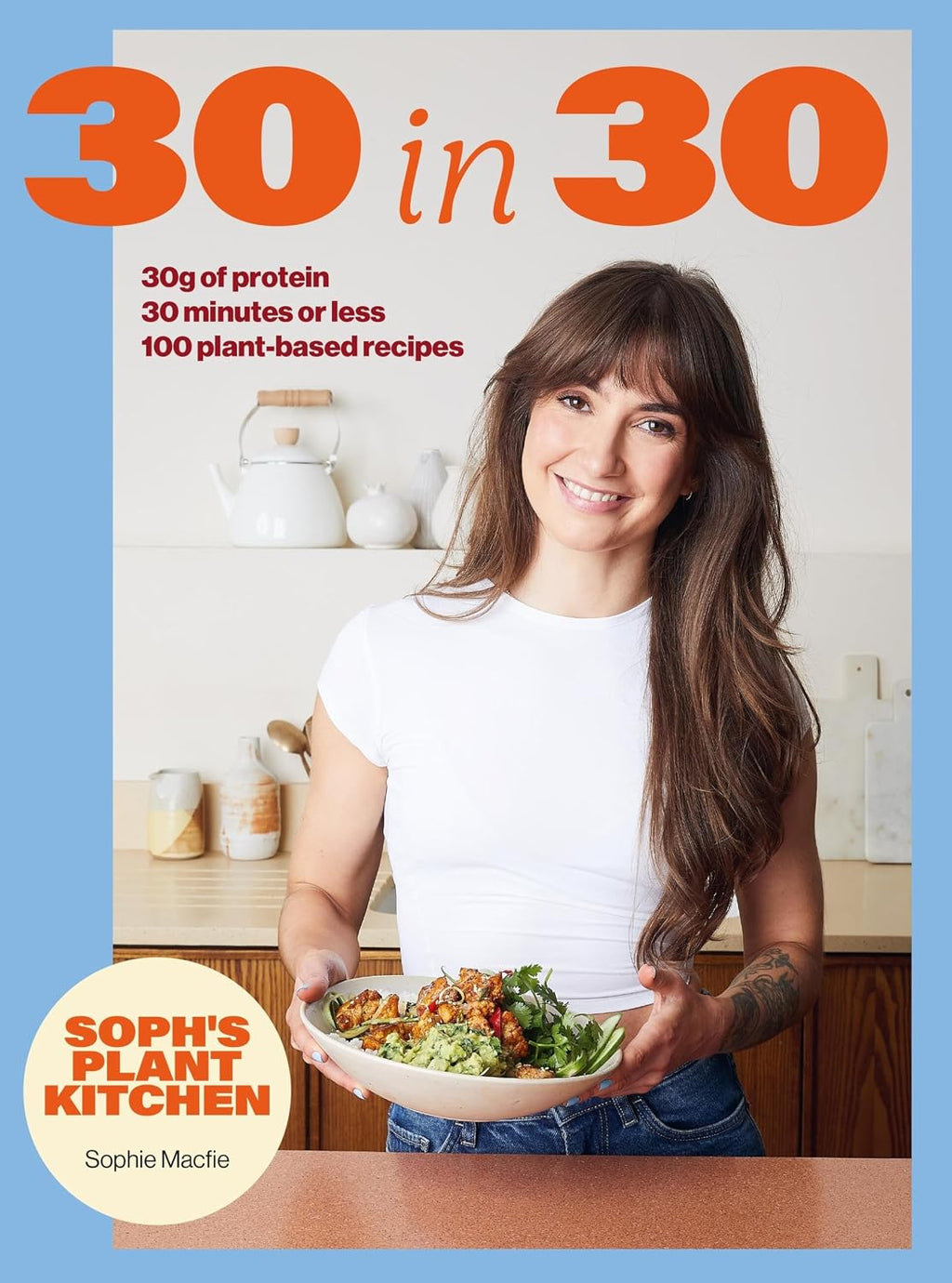 Soph's 30 in 30 Plant Kitchen: Delicious plant-based recipes with 30g of protein in 30 minutes or less From the Sunday Times Bestselling author by Sophie Macfie