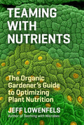 Teaming with Nutrients: The Organic Gardener’s Guide to Optimizing Plant Nutrition by Jeff Lowenfels