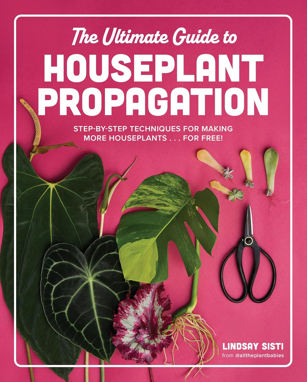 The Ultimate Guide to Houseplant Propagation: Step-by-Step Techniques for Making More Houseplants . . . for Free! by Lindsay Sisti