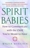 Spirit Babies: How to Communicate with the Child You're Meant to Have by Walter Makichen