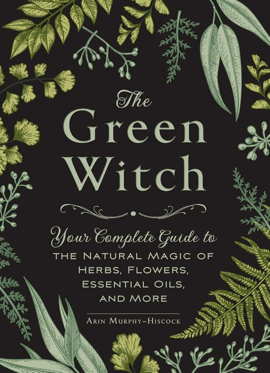 The Green Witch: Your Complete Guide to the Natural Magic of Herbs, Flowers, Essential Oils, and More (Green Witch Witchcraft Series) by Arin Murphy-Hiscock