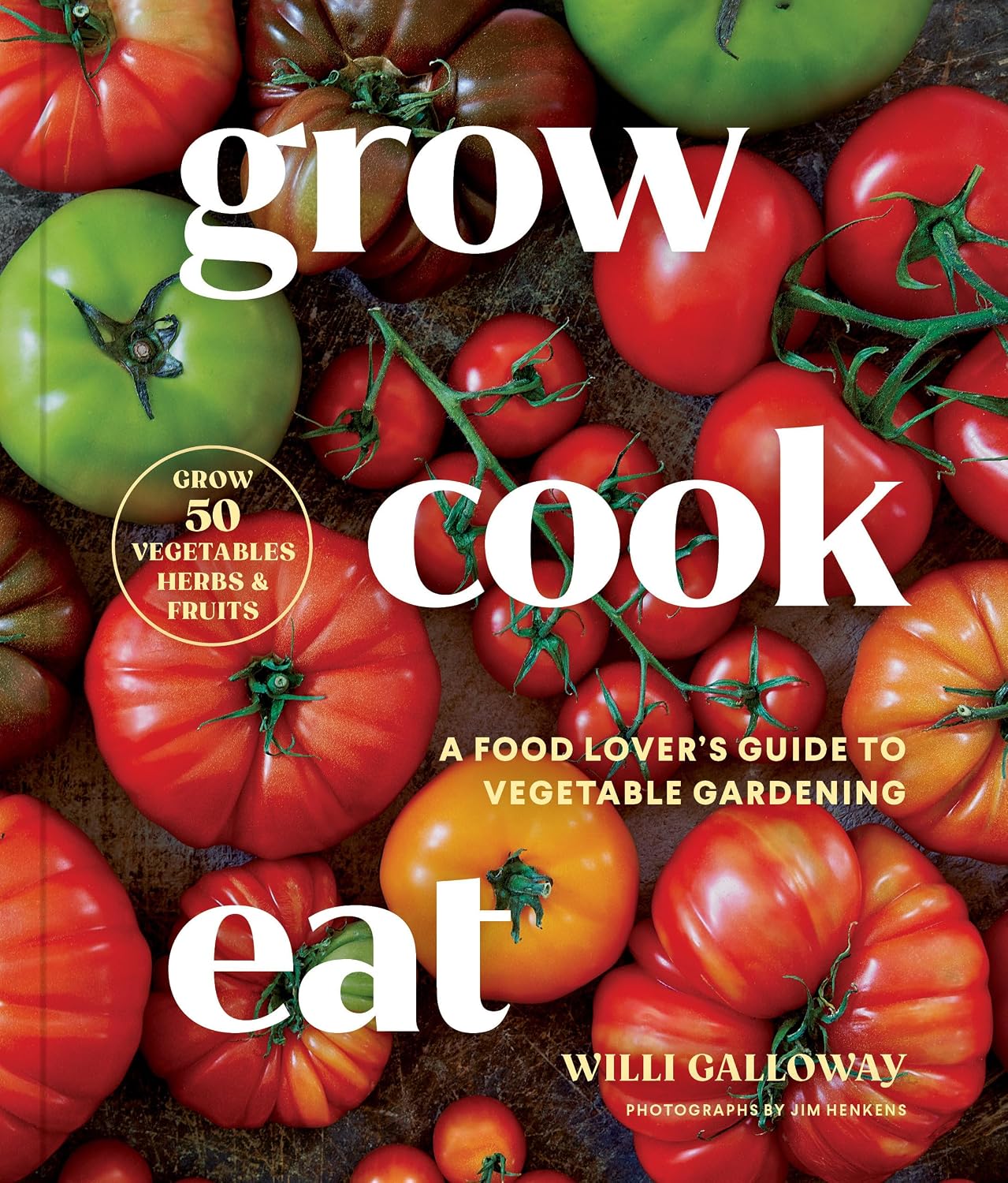 Grow Cook Eat: A Food Lover's Guide to Vegetable Gardening, Including How to Grow 50 Vegetables, Herbs, and Fruits by Willi Galloway