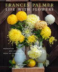 Life with Flowers: Inspiration and Lessons from the Garden by Frances Palmer