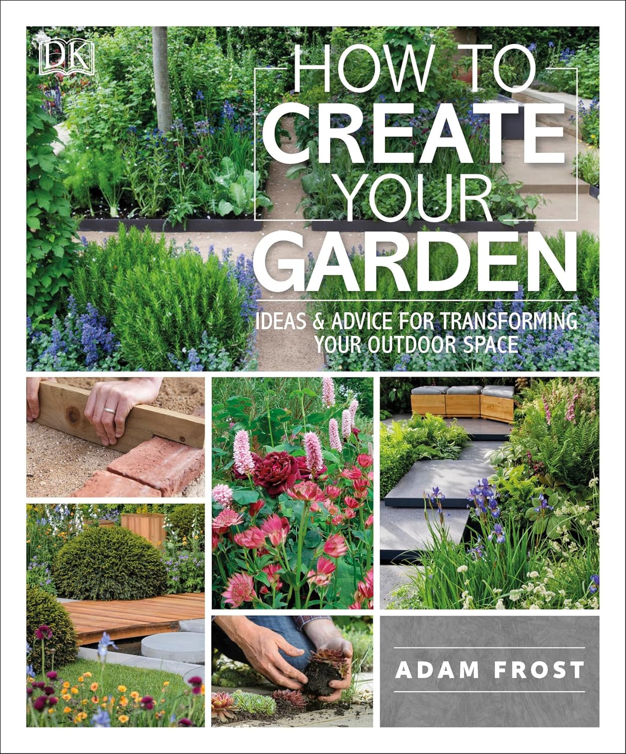 How to Create Your Garden: Ideas and Advice for Transforming Your Outdoor Space by Adam Frost