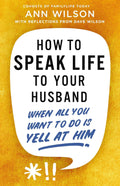 How to Speak Life to Your Husband: When All You Want to Do Is Yell at Him by Ann Wilson