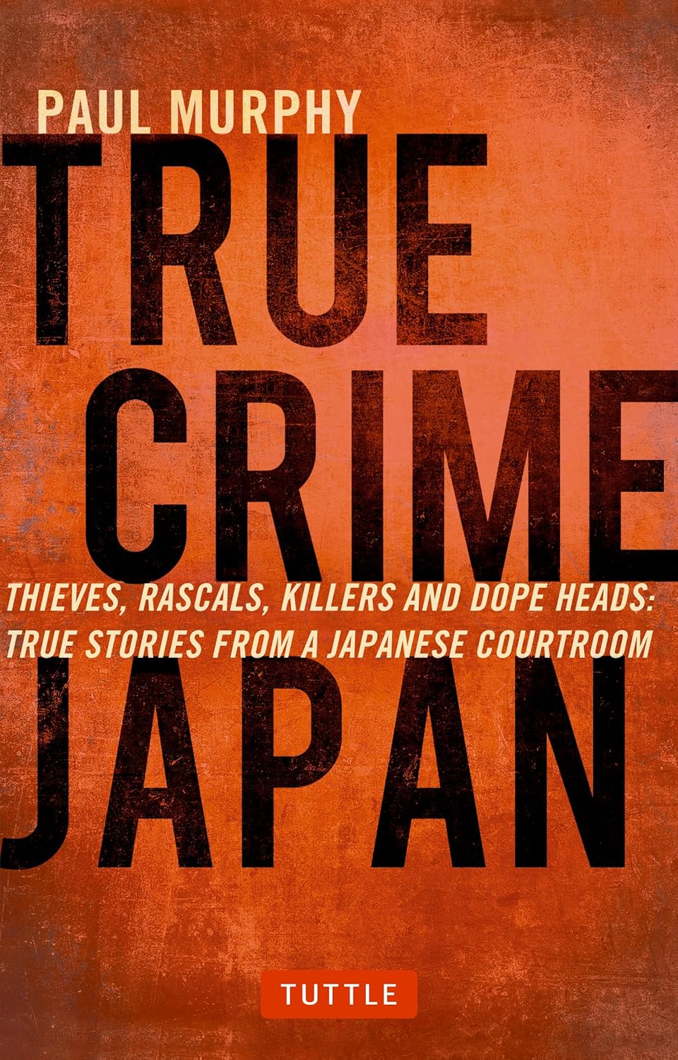True Crime Japan: Thieves, Rascals, Killers and Dope Heads: True Stories from a Japanese Courtroom by Paul Murphy