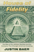 House of Fidelity: The Rise of the Johnson Dynasty and the Company That Changed American Investing by Justin Baer
