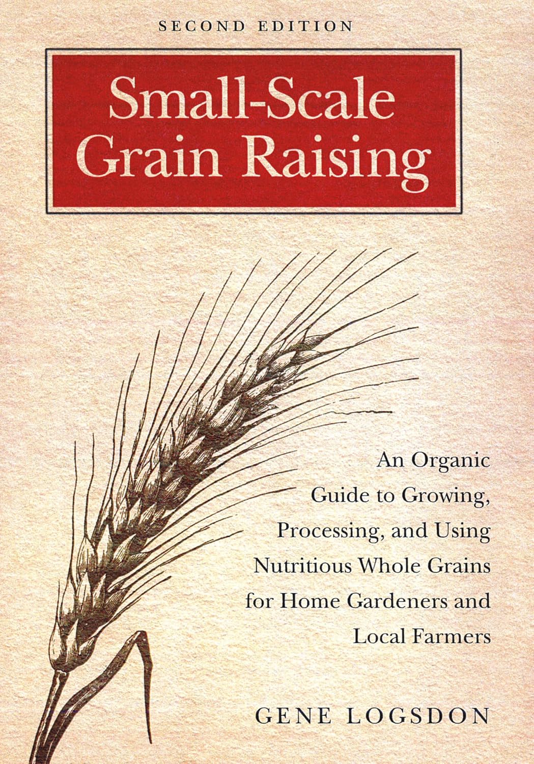 Small-Scale Grain Raising: An Organic Guide to Growing, Processing, and Using Nutritious Whole Grains for Home Gardeners and Local Farmers, 2nd Edition by Gene Logsdon