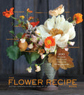The Flower Recipe Book: 100 Magical, Sculptural, Seasonal Arrangements (The Flower Recipe Series) by Alethea Harampolis