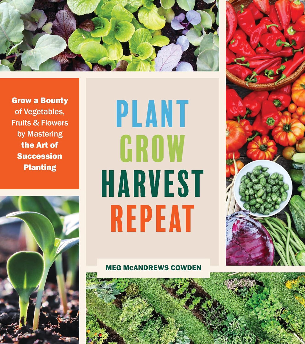 Plant Grow Harvest Repeat: Grow a Bounty of Vegetables, Fruits, and Flowers by Mastering the Art of Succession Planting by Meg McAndrews Cowden