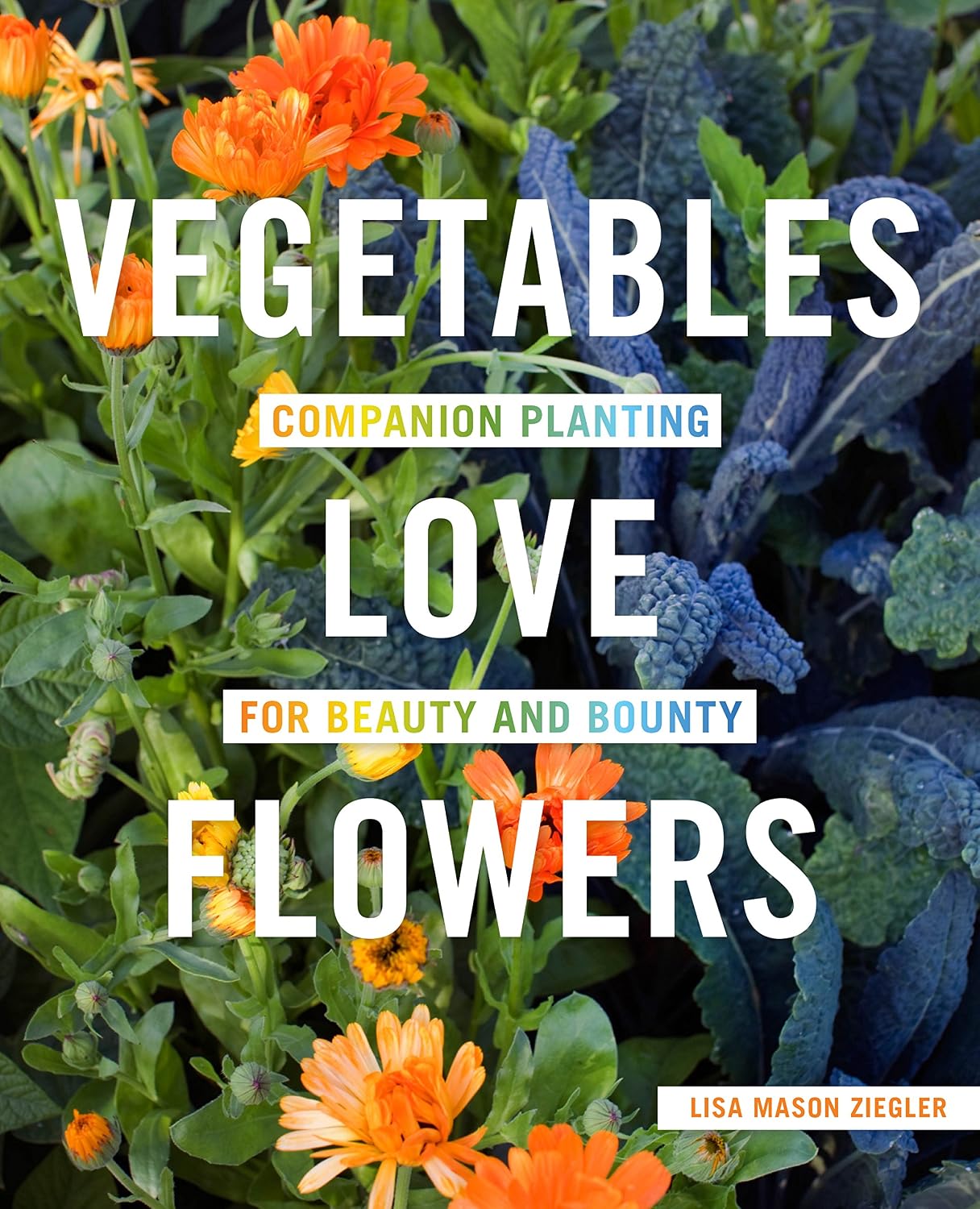 Vegetables Love Flowers: Companion Planting for Beauty and Bounty by Lisa Mason Ziegler