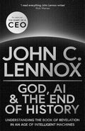 God, AI and the End of History: Understanding the Book of Revelation in an Age of Intelligent Machines by John C. Lennox