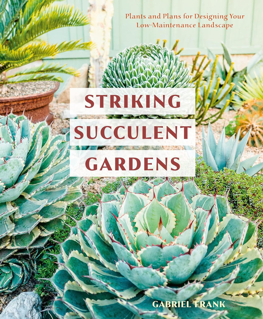 Striking Succulent Gardens: Plants and Plans for Designing Your Low-Maintenance Landscape [A Gardening Book] by Gabriel Frank