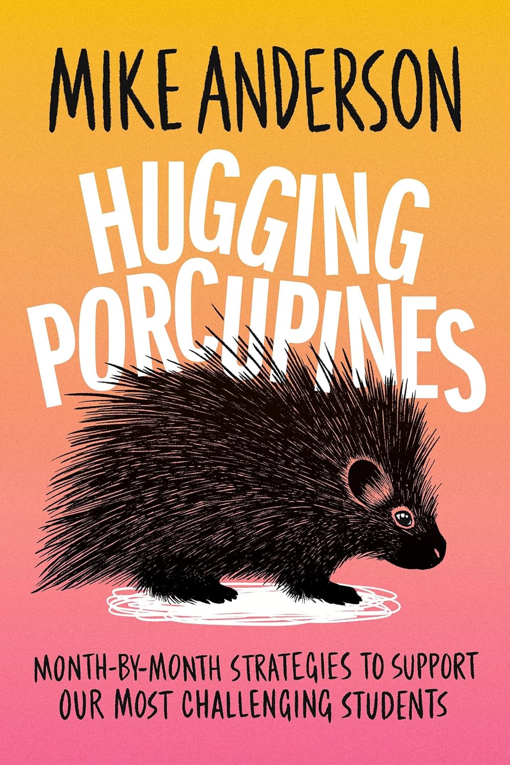 Hugging Porcupines: Month-by-Month Strategies to Support Our Most Challenging Students by Mike Anderson