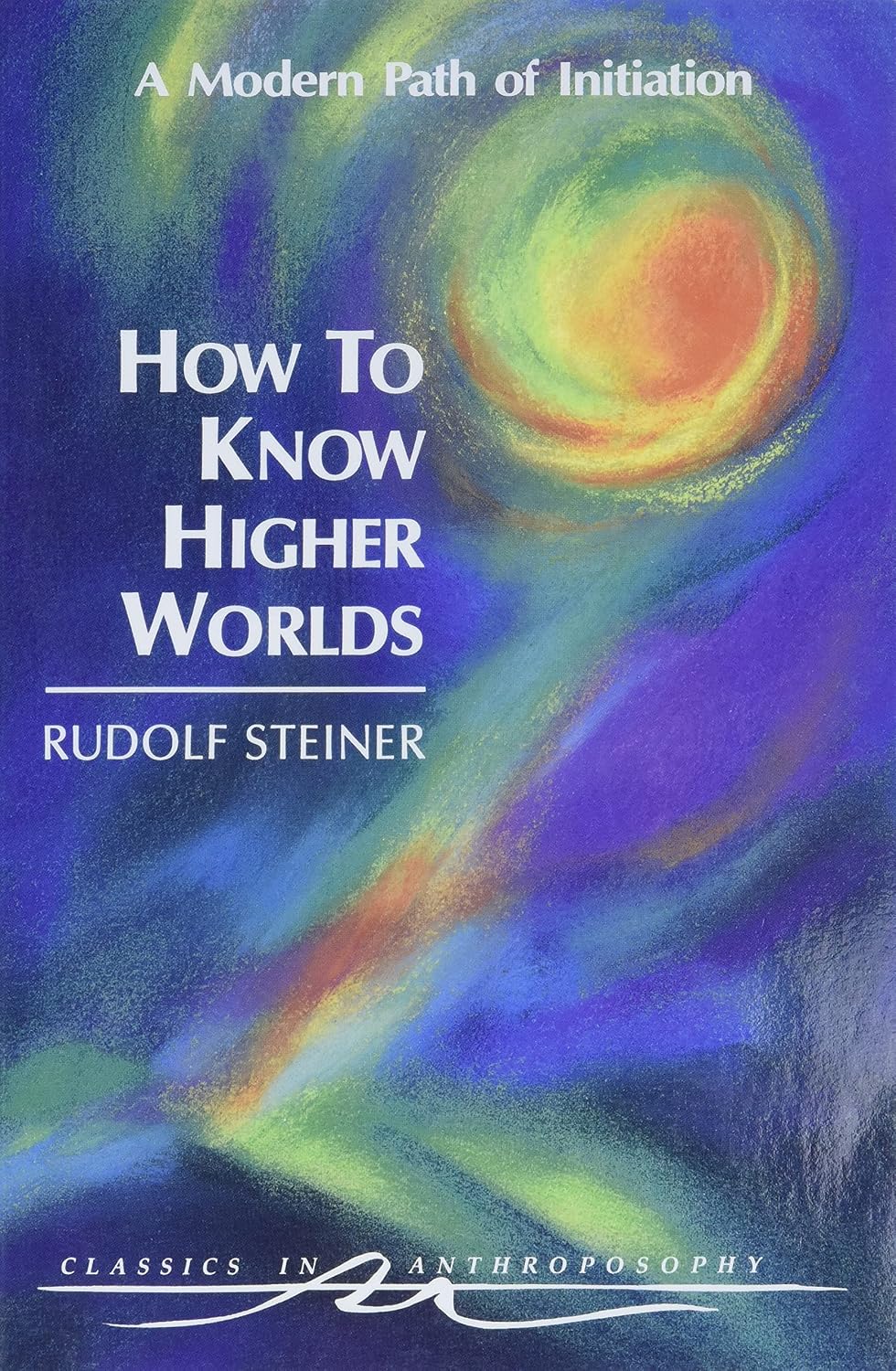 How to Know Higher Worlds: A Modern Path of Initiation (Classics in Anthroposophy) by Rudolf Steiner