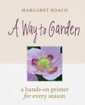 A Way to Garden: A Hands-On Primer for Every Season by Margaret Roach