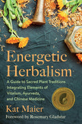 Energetic Herbalism: A Guide to Sacred Plant Traditions Integrating Elements of Vitalism, Ayurveda, and Chinese Medicine by Kat Maier