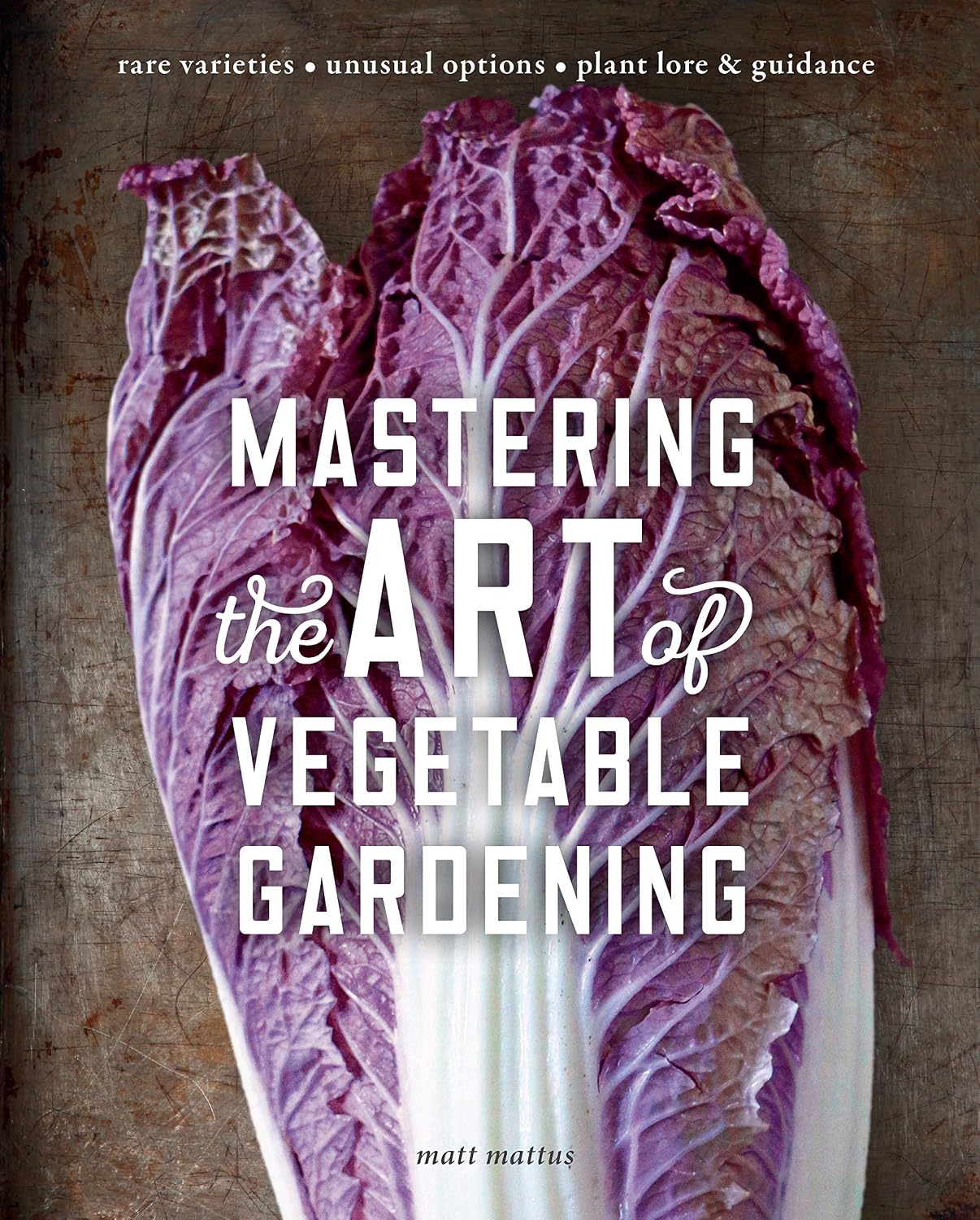 Mastering the Art of Vegetable Gardening: Rare Varieties * Unusual Options * Plant Lore & Guidance by Matt Mattus