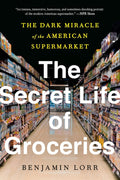The Secret Life of Groceries: The Dark Miracle of the American Supermarket by Benjamin Lorr