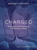 Charged : The Unexpected Role of Electricity in the Workings of Nature by Gerald Pollack
