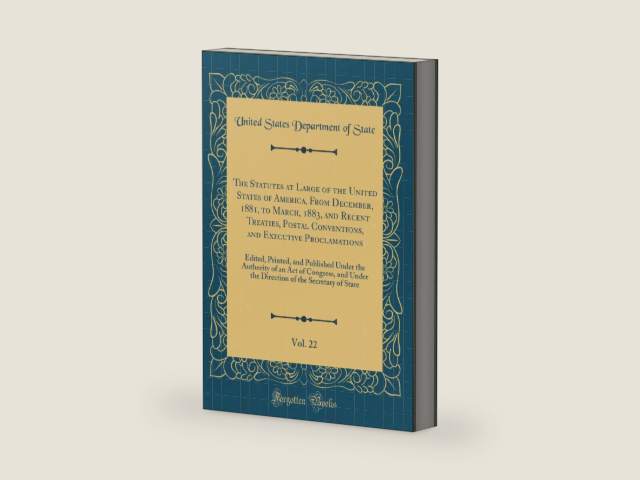 The Statutes at Large of the United States of America, From December, 1881, to March, 1883, and Recent Treaties, Postal Conventions, and Executive ... Authority of an Act of Congress, and Under by United States Department of State | barcode:9780332702377 | source:'9780332702377-right-three-quarter.jpg