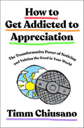 How to Get Addicted to Appreciation: The Transformative Power of Noticing and Valuing the Good in Your World by Timm Chiusano | barcode:9781250476975 | source:'9781250476975.jpg