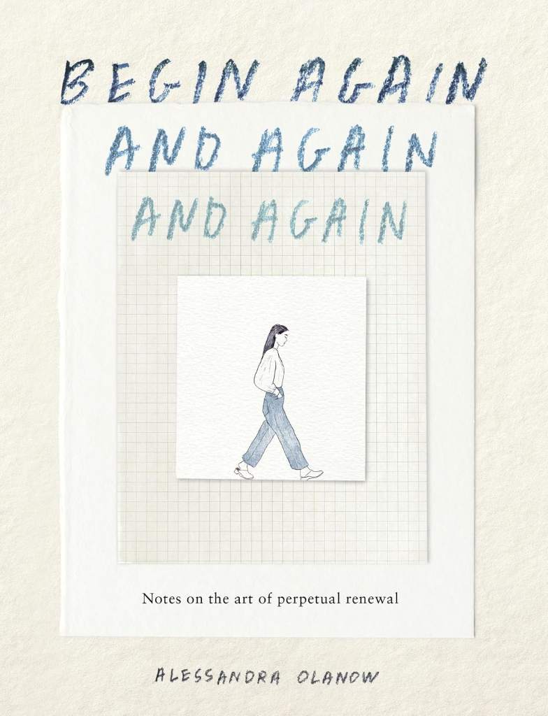Begin Again, and Again, and Again: Notes on the Art of Perpetual Renewal by Alessandra Olanow | barcode:9781523531714 | source:'9781523531714.jpg
