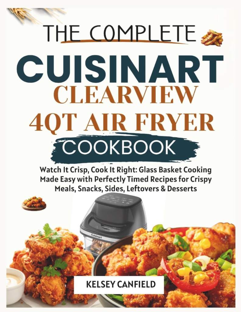 The Complete Cuisinart ClearView 4QT Air Fryer Cookbook: Watch It Crisp, Cook It Right. Glass Basket Cooking Made Easy with Perfectly Timed Recipes ... Meals, Snacks, Sides, Leftovers & Desserts by Kelsey Canfield | barcode:9798184402659 | source:'9798184402659.jpg