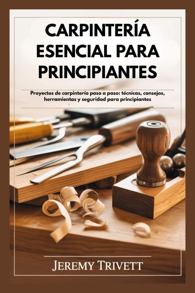 CARPINTERÍA ESENCIAL PARA PRINCIPIANTES: Proyectos de carpintería paso a paso: técnicas, consejos, herramientas y seguridad para principiantes (Spanish Edition) by Jeremy Trivett | barcode:9798249478674 | source:'9798249478674.jpg
