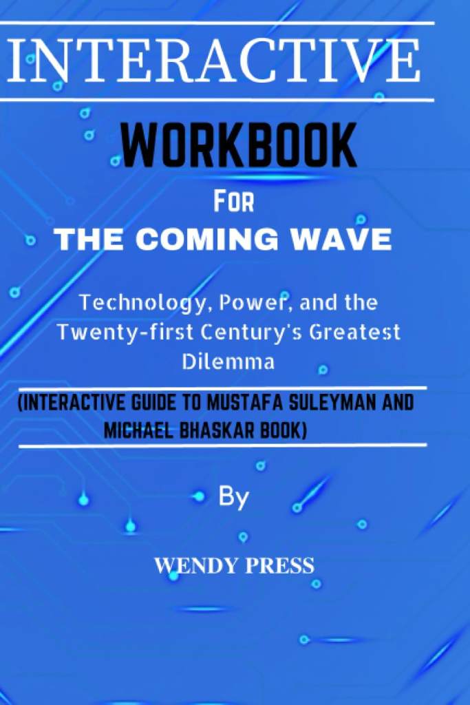 WORKBOOK FOR THE COMING WAVE: Technology, Power, and the Twenty-first Century's Greatest Dilemma.(INTERACTIVE GUIDE TO MUSTAFA SULEYMAN AND MICHAEL BHASKAR BOOK) by Wendy Press | barcode:9798860919075 | source:'9798860919075.jpg