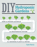 DIY Hydroponic Gardens: How to Design and Build an Inexpensive System for Growing Plants in Water by Tyler Baras