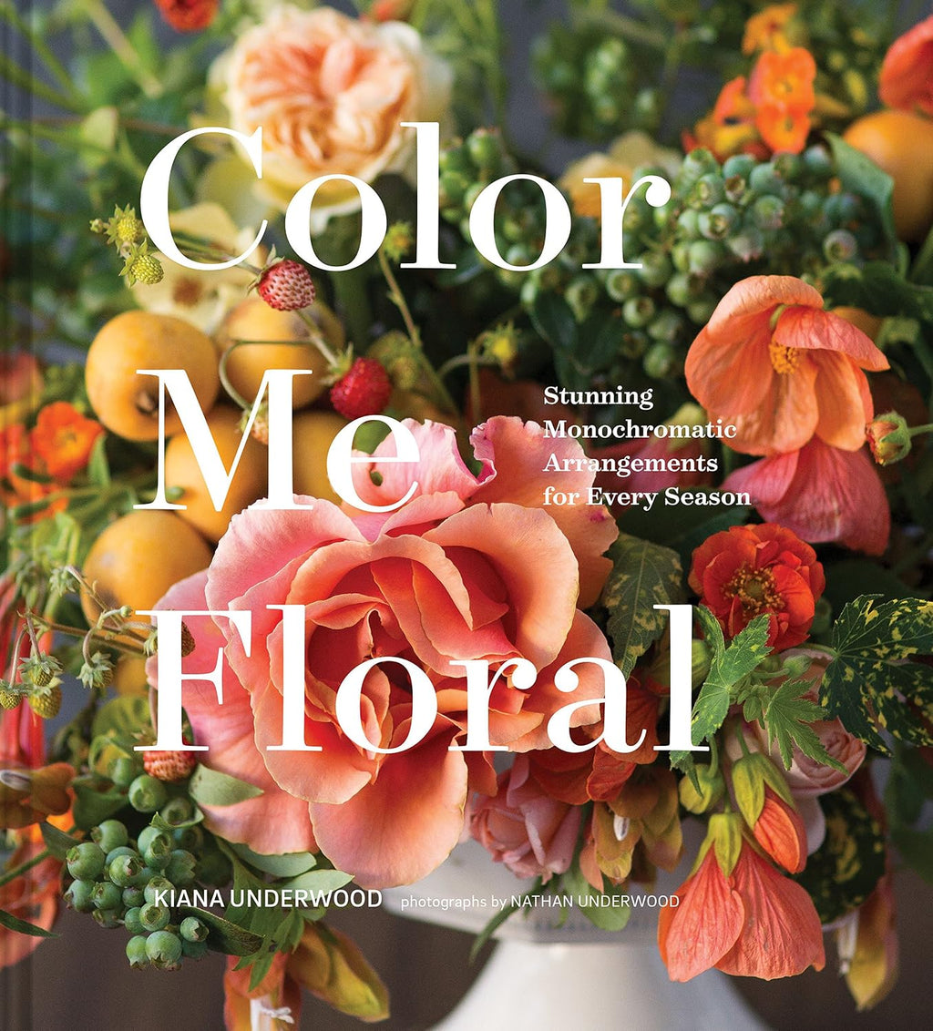 Color Me Floral: Stunning Monochromatic Arrangements for Every Season by Kiana Underwood